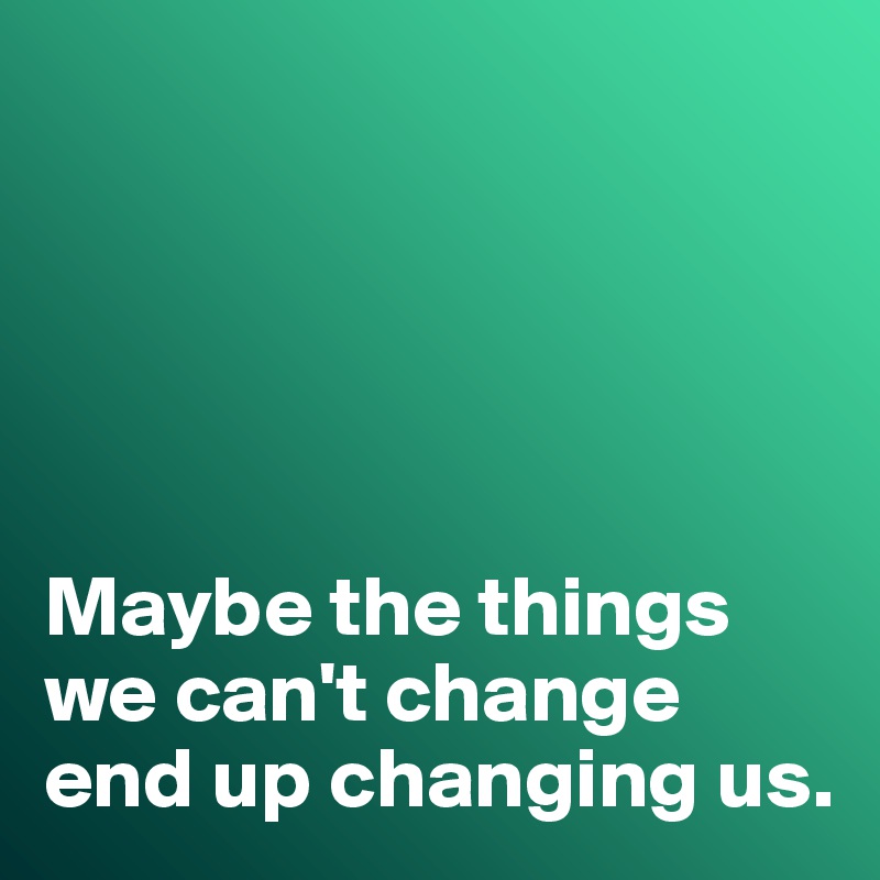 





Maybe the things we can't change end up changing us. 