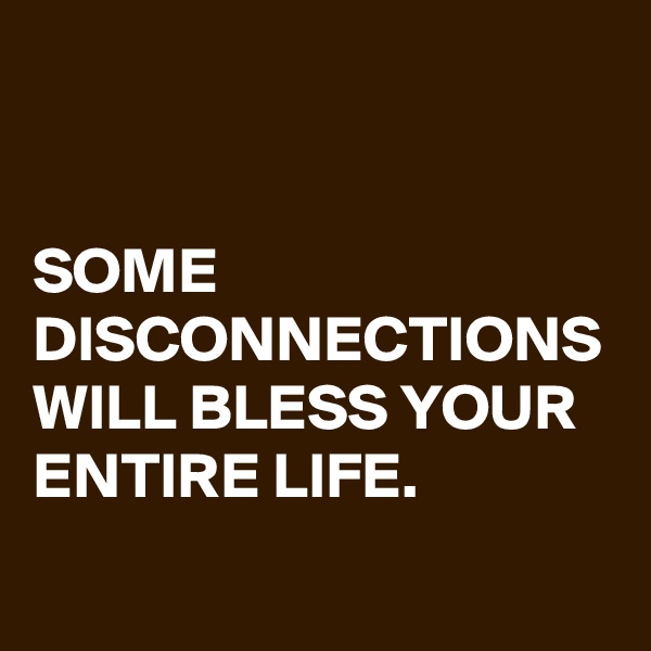 


SOME DISCONNECTIONS WILL BLESS YOUR ENTIRE LIFE.

