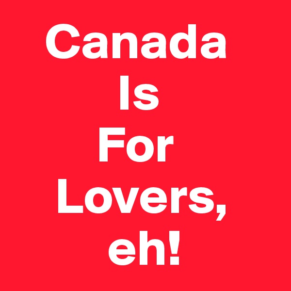    Canada
          Is
        For
    Lovers, 
         eh!