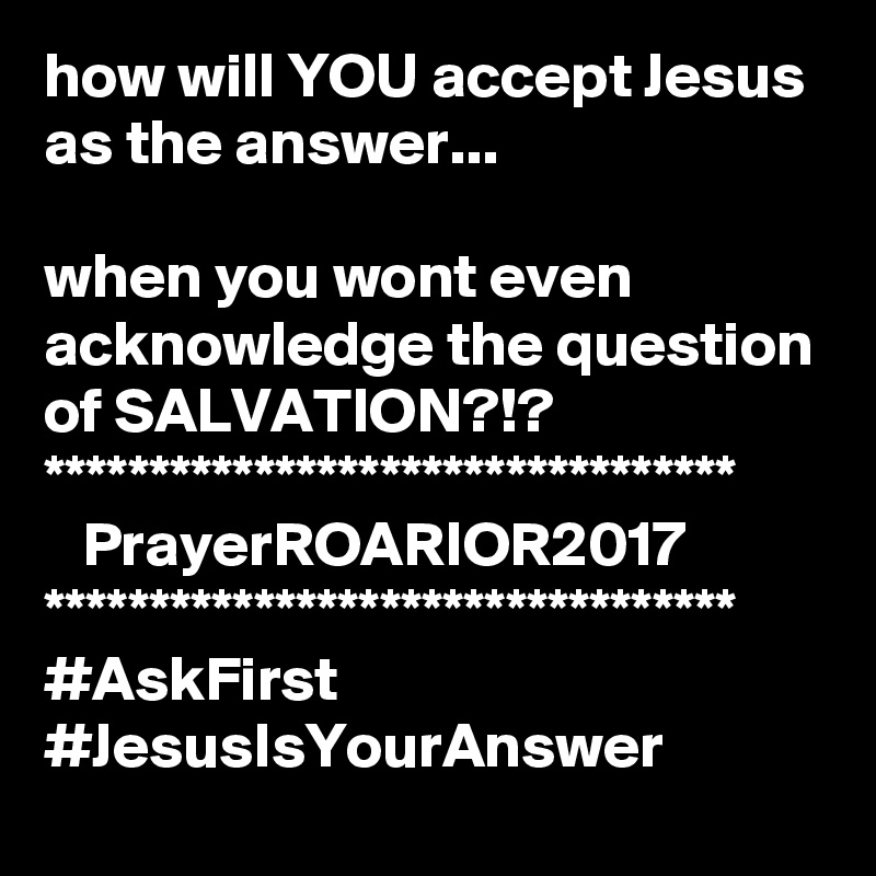 how will YOU accept Jesus as the answer...

when you wont even acknowledge the question of SALVATION?!?
*********************************
   PrayerROARIOR2017
*********************************
#AskFirst
#JesusIsYourAnswer
