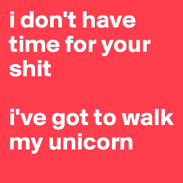 i don't have time for your shit

i've got to walk my unicorn