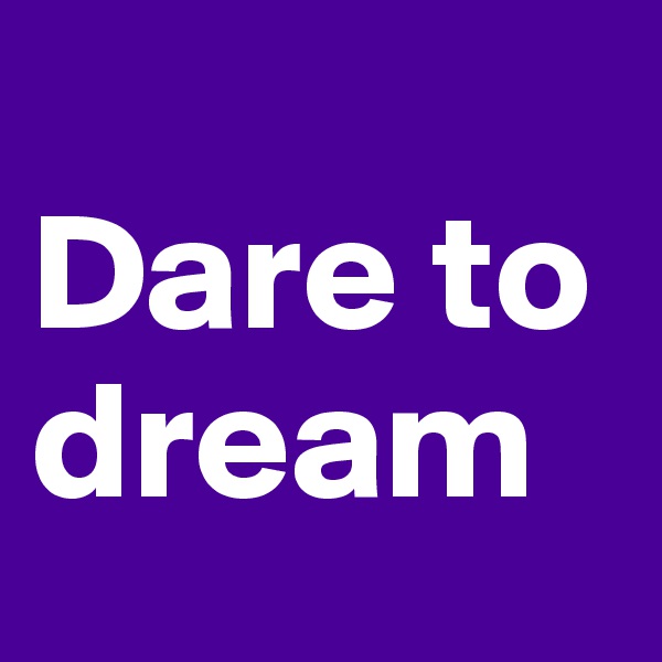 
Dare to dream