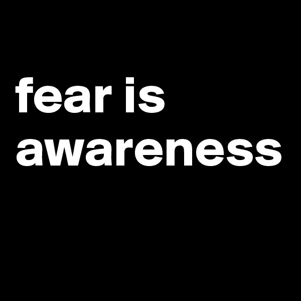 
fear is awareness

