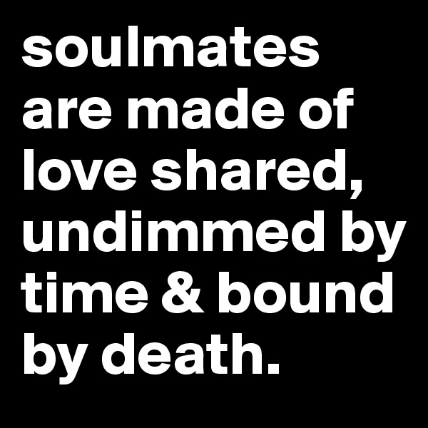 soulmates are made of love shared, undimmed by time & bound by death.
