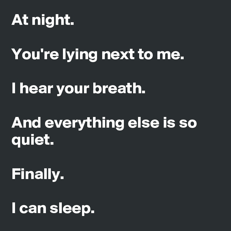 At night.

You're lying next to me.

I hear your breath. 

And everything else is so quiet.

Finally.

I can sleep.