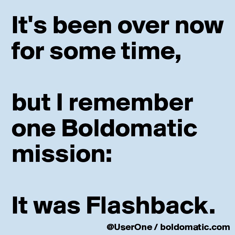 It's been over now for some time,

but I remember one Boldomatic mission:

It was Flashback.