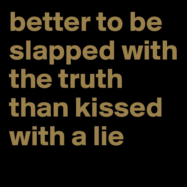 better to be slapped with the truth than kissed with a lie 