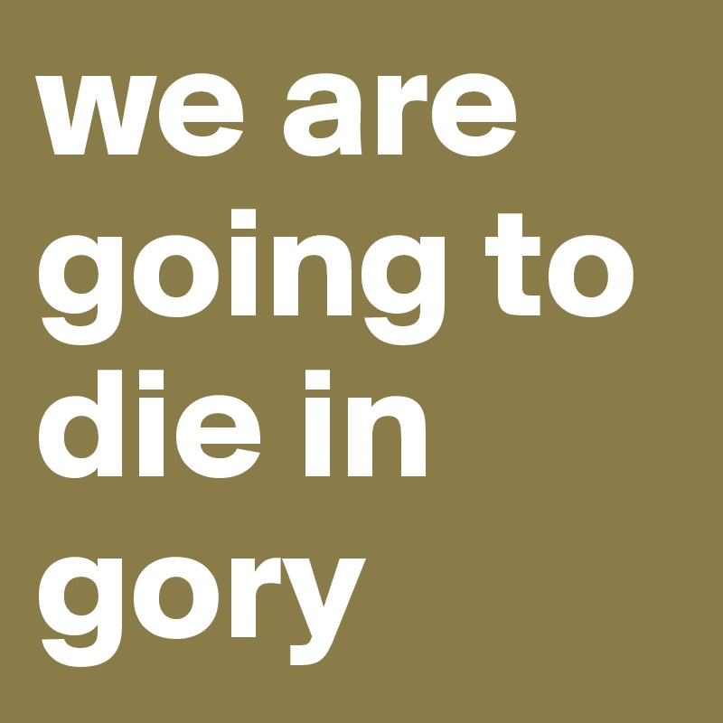 we are going to die in gory