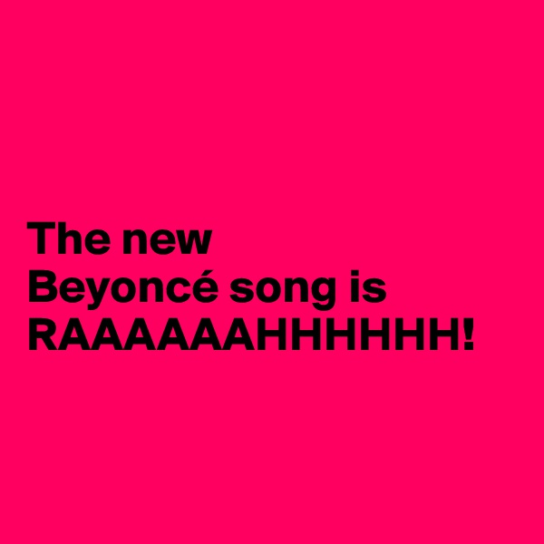 



The new 
Beyoncé song is RAAAAAAHHHHHH! 


