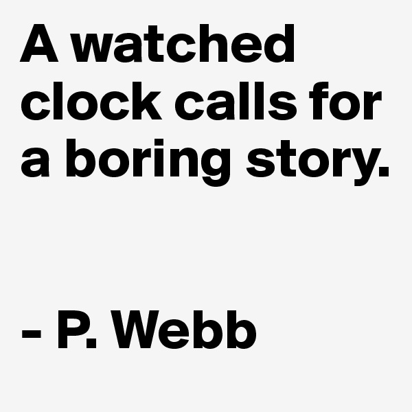 A watched clock calls for a boring story. 


- P. Webb