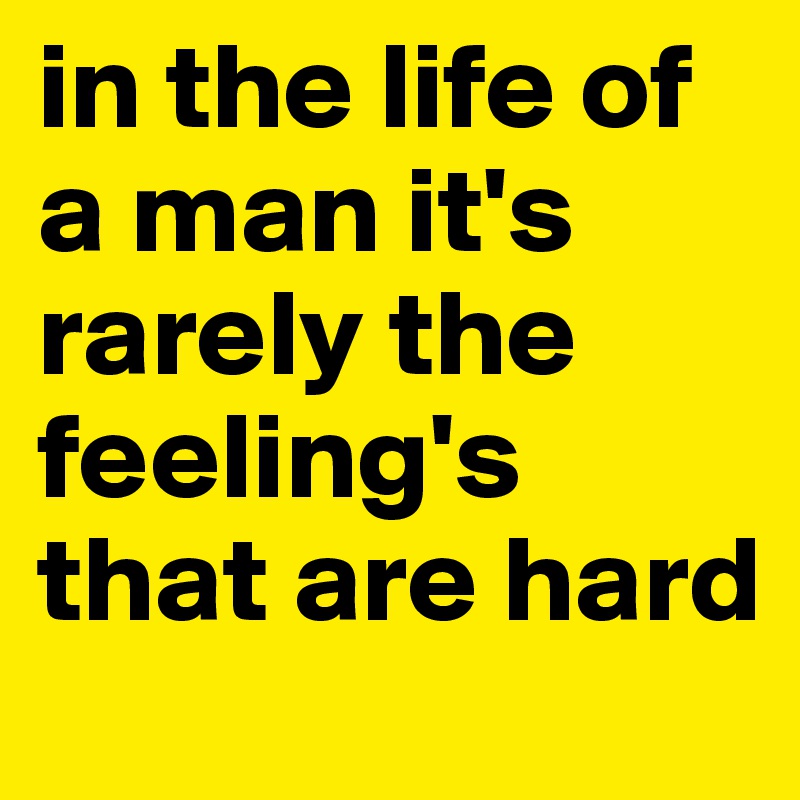 in the life of a man it's rarely the feeling's that are hard