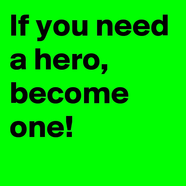 If you need a hero, become one!