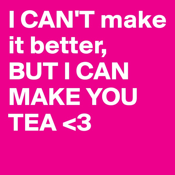 I CAN'T make it better,
BUT I CAN MAKE YOU TEA <3 
