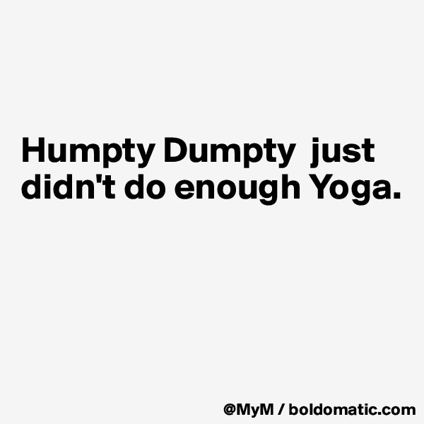 


Humpty Dumpty  just didn't do enough Yoga.




