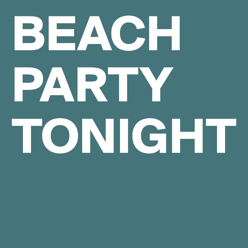 BEACH
PARTY
TONIGHT
