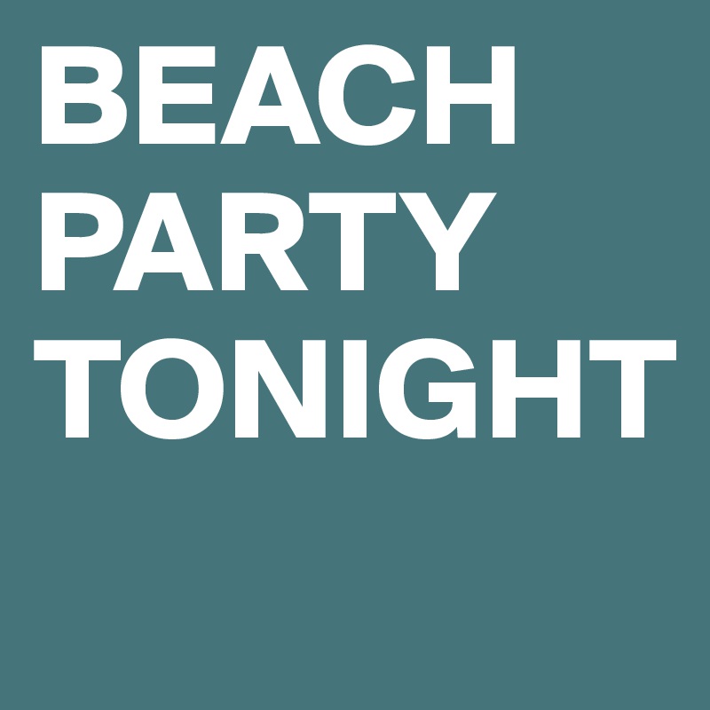 BEACH
PARTY
TONIGHT

