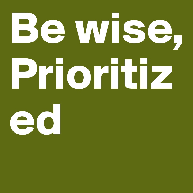 Be wise, Prioritized 