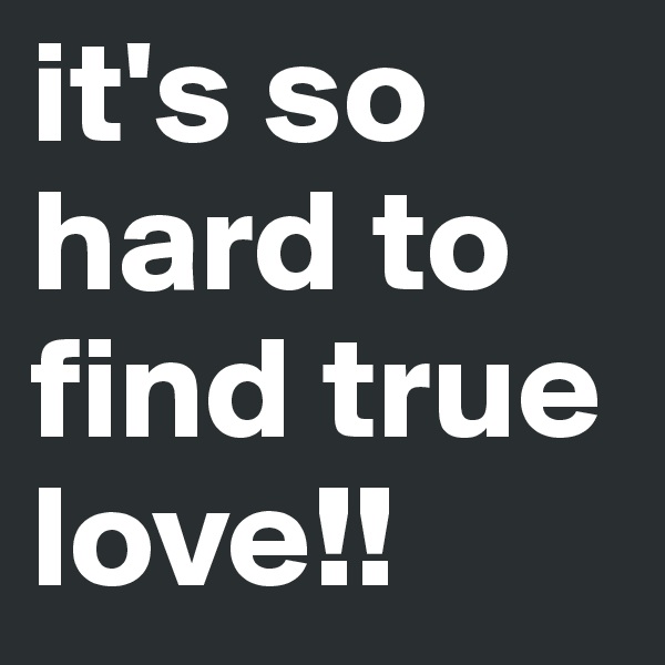 it's so hard to find true love!!