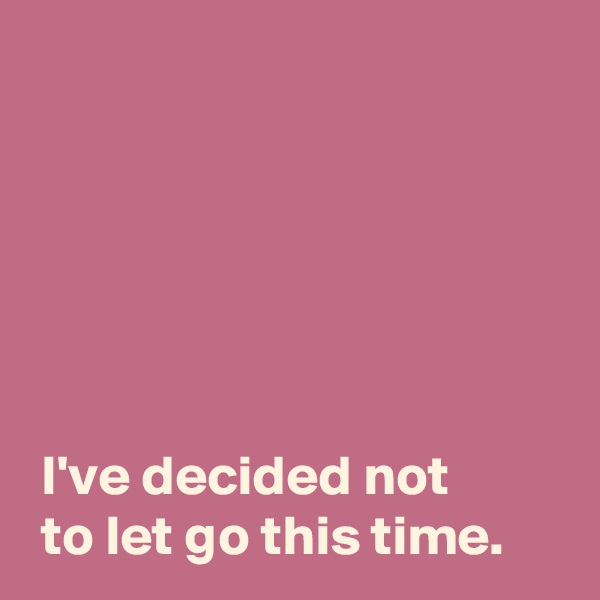 






 I've decided not
 to let go this time.