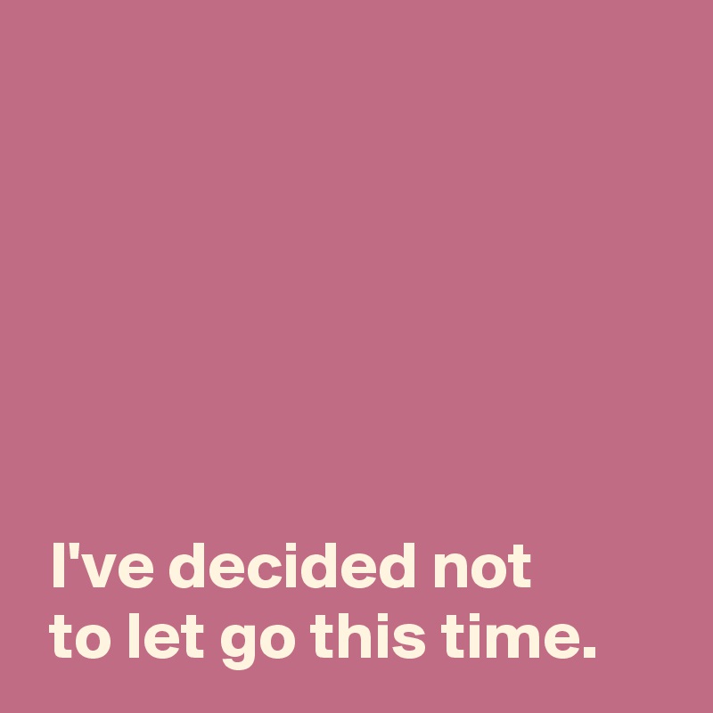 






 I've decided not
 to let go this time.