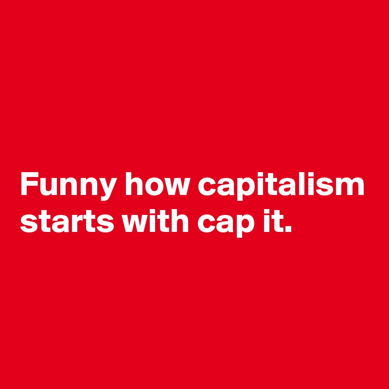 



Funny how capitalism starts with cap it. 


