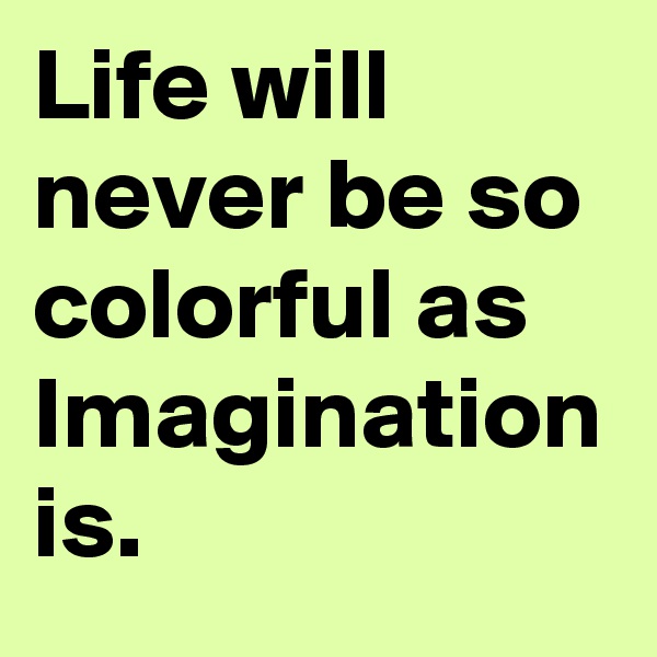 Life will never be so colorful as Imagination is.