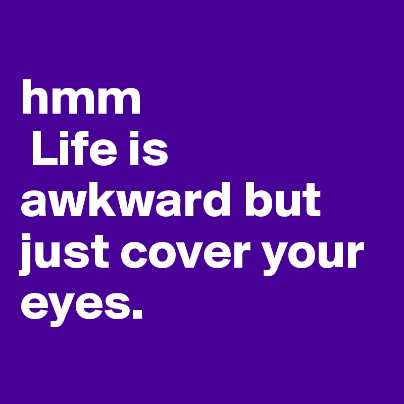 
hmm
 Life is awkward but just cover your eyes.

