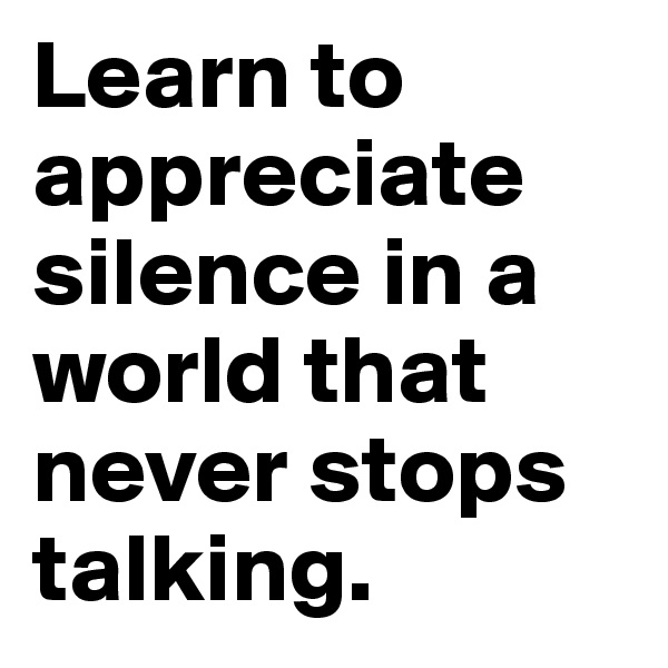 Learn to appreciate silence in a world that never stops talking.
