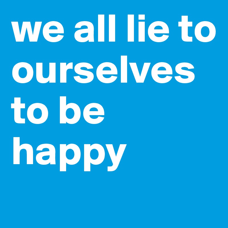 we all lie to ourselves to be happy