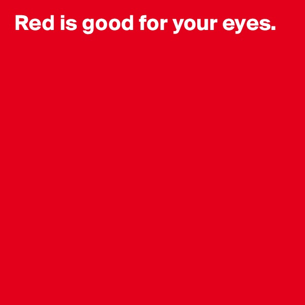 Red is good for your eyes. 










