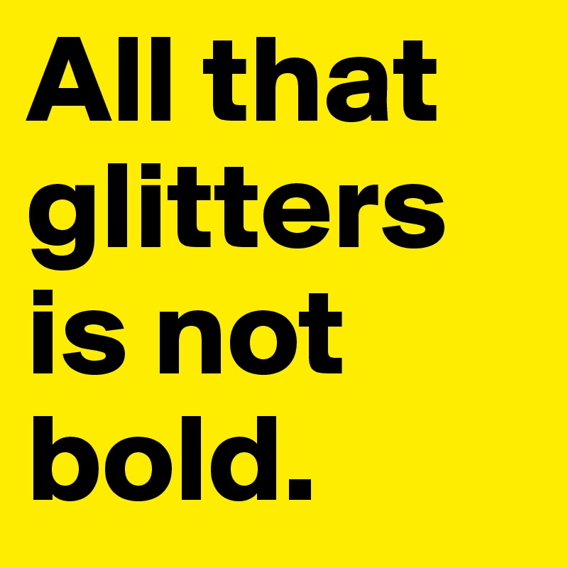 All that glitters is not bold. 