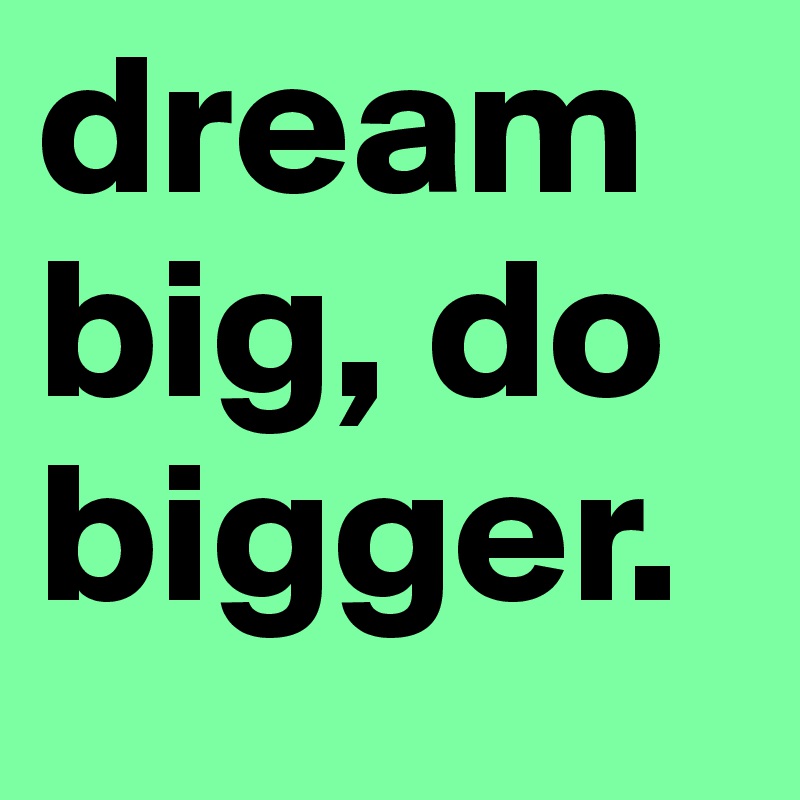 dream big, do bigger.