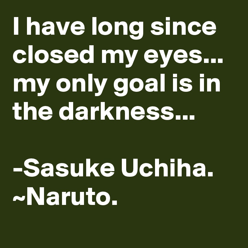 I have long since closed my eyes... my only goal is in the darkness...

-Sasuke Uchiha. ~Naruto.