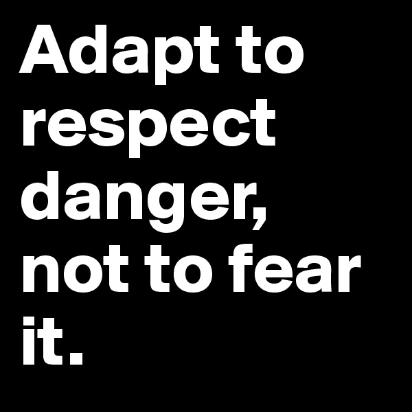 Adapt to respect danger, not to fear it.