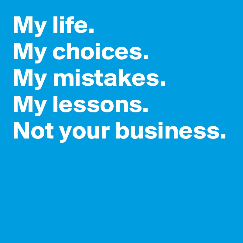 My life. 
My choices. 
My mistakes. 
My lessons. 
Not your business.


