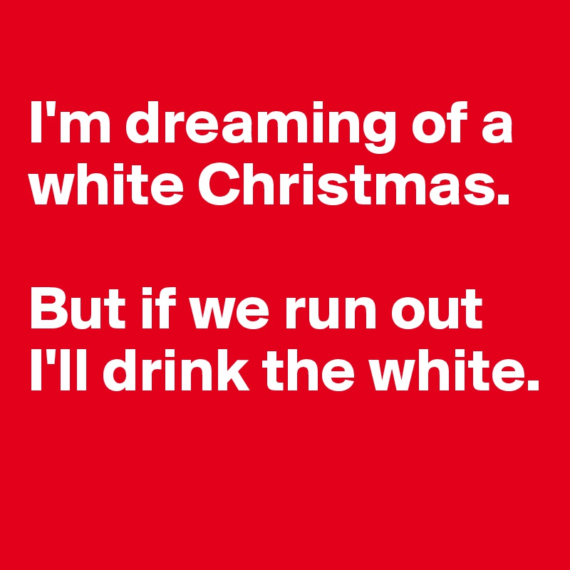 
I'm dreaming of a white Christmas.

But if we run out I'll drink the white.

