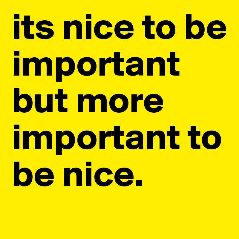 its nice to be important but more important to be nice.