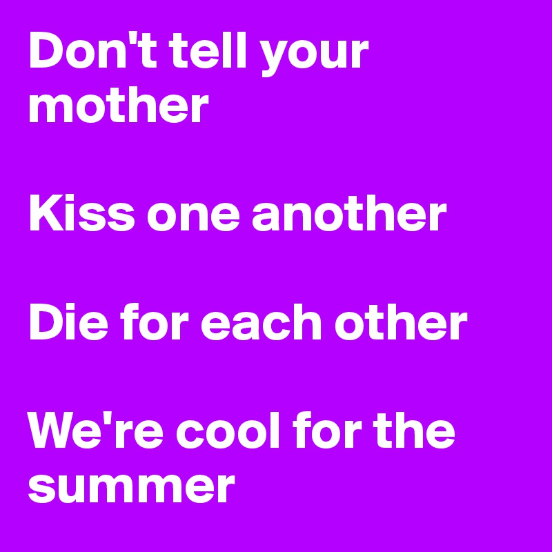 Don't tell your mother

Kiss one another

Die for each other

We're cool for the summer