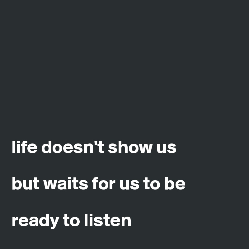 






life doesn't show us

but waits for us to be 

ready to listen