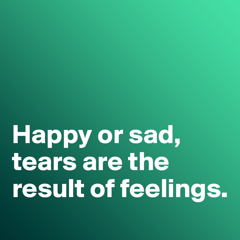 



Happy or sad, tears are the result of feelings. 