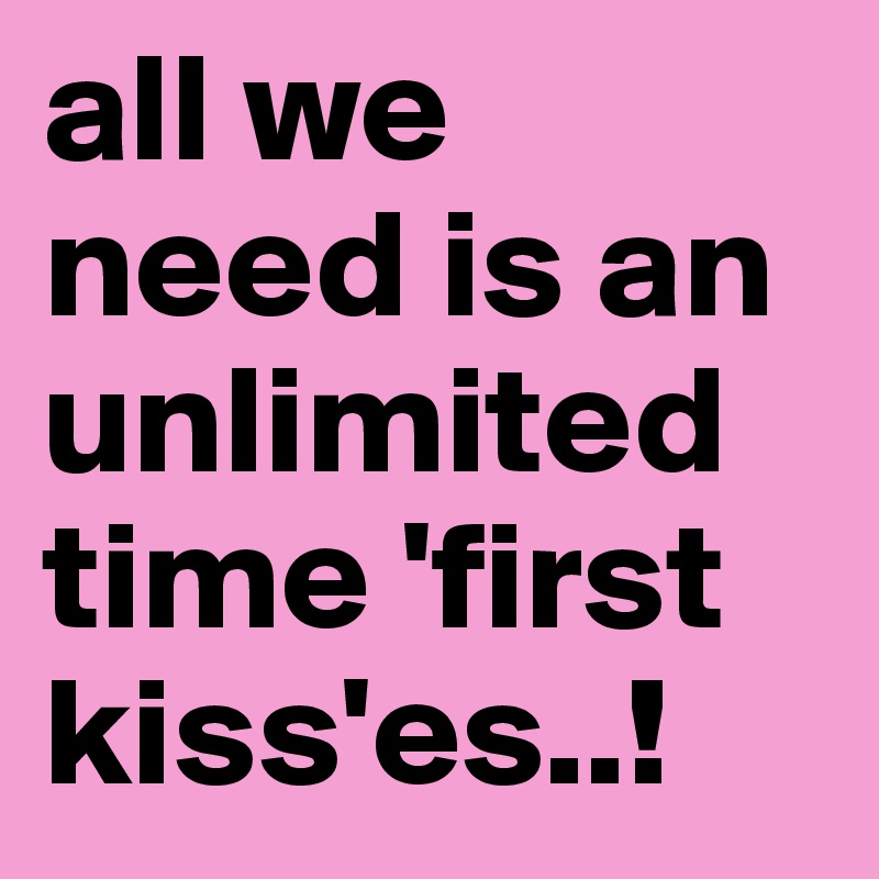all we need is an unlimited time 'first kiss'es..!