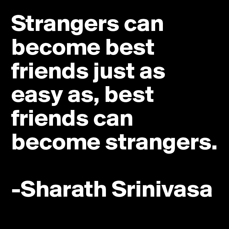 Strangers can become best friends just as easy as, best friends can become strangers.

-Sharath Srinivasa