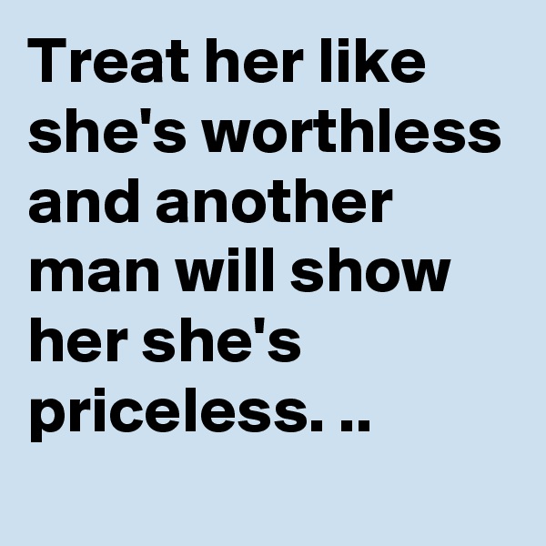 Treat her like she's worthless and another man will show her she's priceless. ..