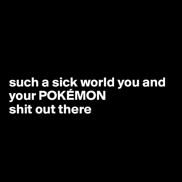 




such a sick world you and your POKÉMON 
shit out there 



