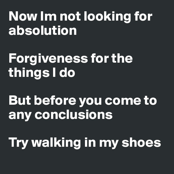 Now Im not looking for absolution

Forgiveness for the things I do

But before you come to any conclusions

Try walking in my shoes
