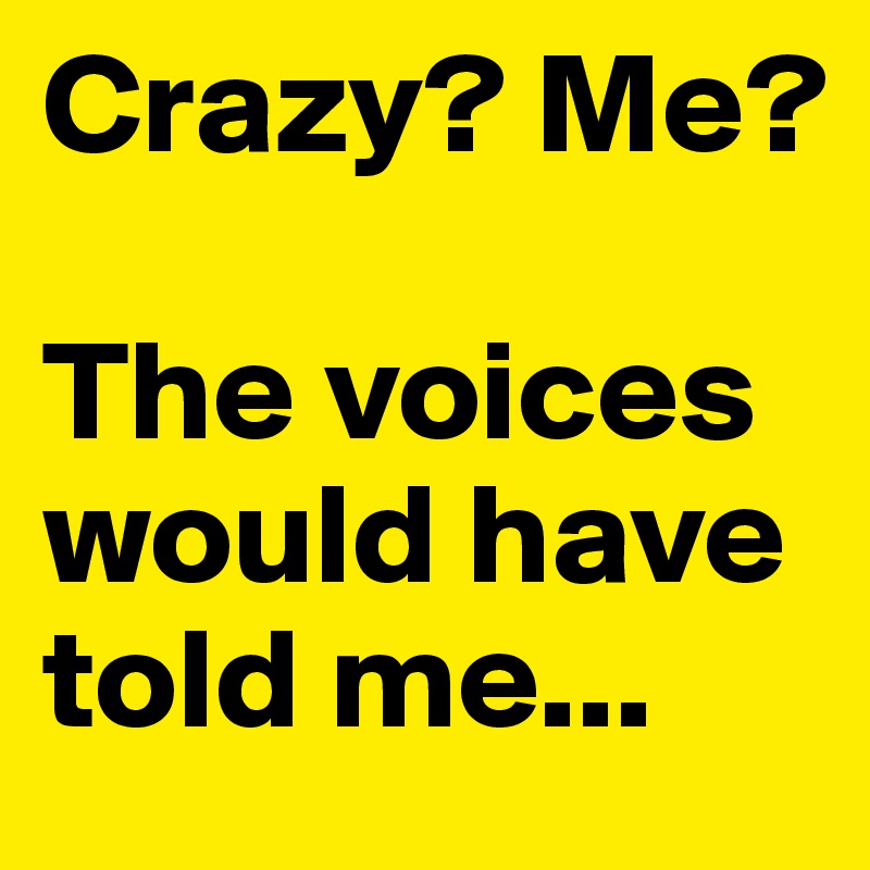 Crazy? Me?

The voices would have told me...