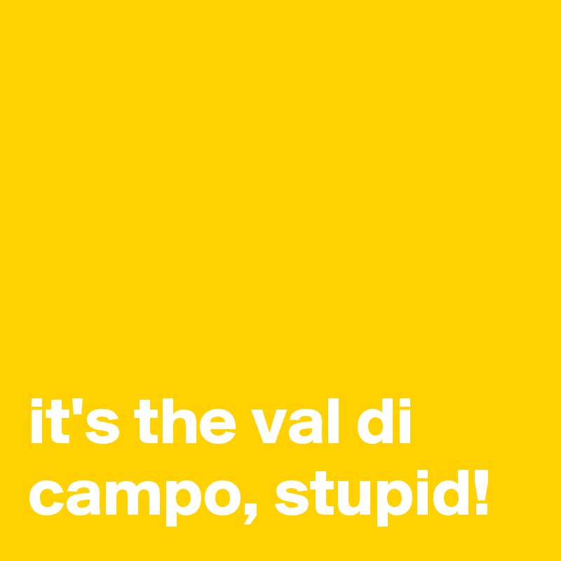 




it's the val di campo, stupid!