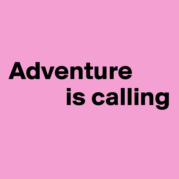 

Adventure 
           is calling

