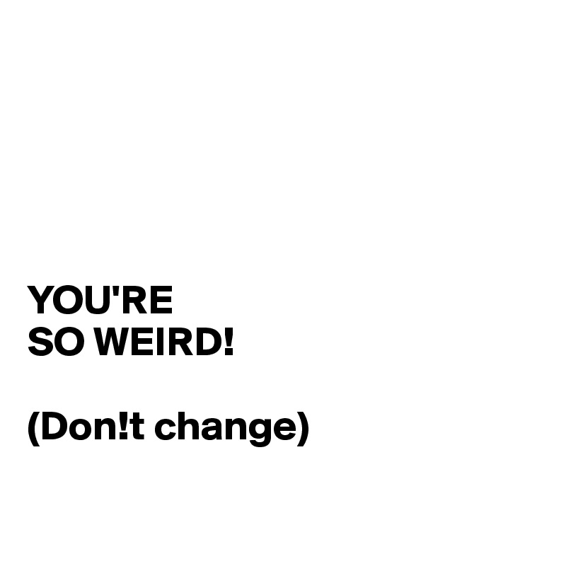 





YOU'RE
SO WEIRD!

(Don!t change)

