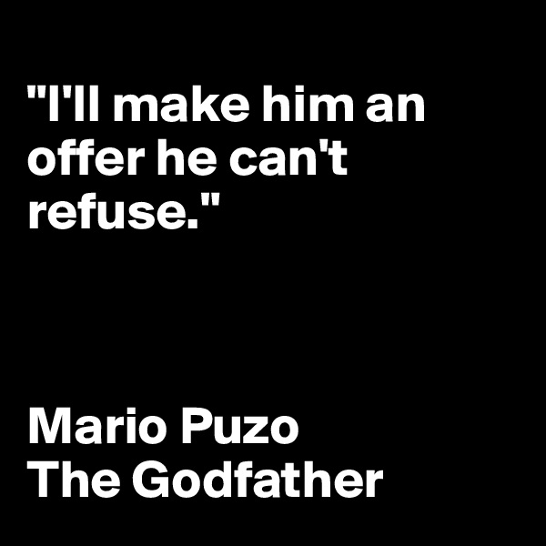  
"I'll make him an offer he can't refuse."



Mario Puzo
The Godfather